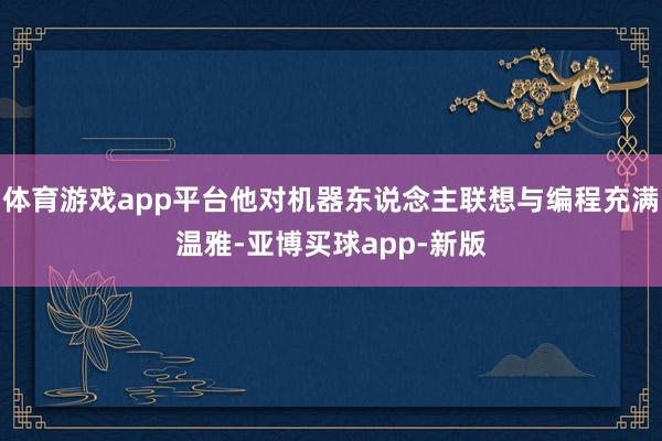 体育游戏app平台他对机器东说念主联想与编程充满温雅-亚博买球app-新版