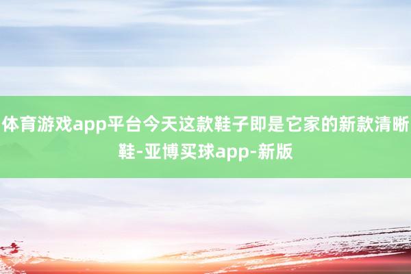 体育游戏app平台今天这款鞋子即是它家的新款清晰鞋-亚博买球app-新版