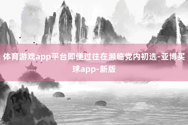 体育游戏app平台即便过往在濒临党内初选-亚博买球app-新版