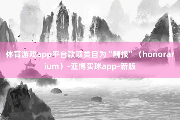 体育游戏app平台款项类目为“酬报”（honorarium）-亚博买球app-新版