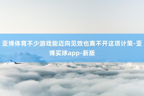 亚博体育不少游戏能迈向见效也离不开这项计策-亚博买球app-新版
